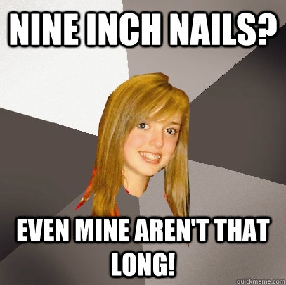 Nine Inch Nails? Even mine aren't that long!  Musically Oblivious 8th Grader