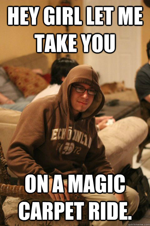 Hey girl let me take you on a magic carpet ride.    