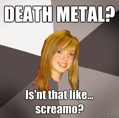 DEATH METAL? Is'nt that like... screamo? - DEATH METAL? Is'nt that like... screamo?  Musically Oblivious 8th Grader