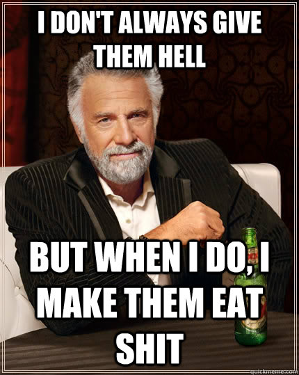 I don't always give them hell but when i do, I make them eat shit  The Most Interesting Man In The World
