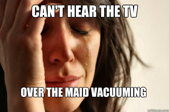 Can't hear the tv over the maid vacuuming - Can't hear the tv over the maid vacuuming  First World Problems