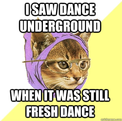 I saw dance underground when it was still fresh dance  Hipster Kitty