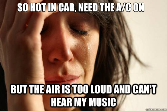 So hot in car, need the A/c on But the Air is too loud and can't hear my music   First World Problems