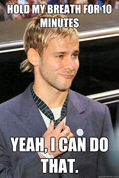 Hold my breath for 10 minutes  Yeah, I can do that.   Overconfident Dom