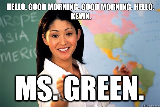 Hello. Good morning. Good morning. Hello.
Kevin. Ms. Green.  Unhelpful High School Teacher