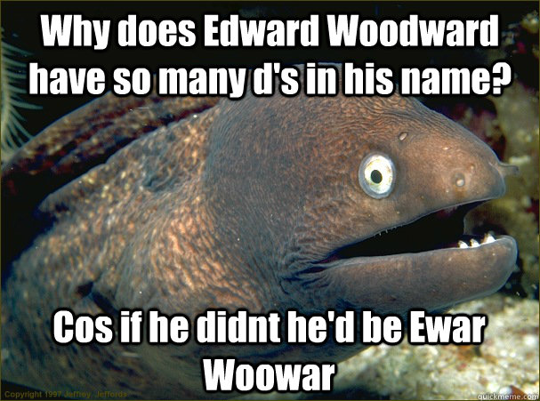 Why does Edward Woodward have so many d's in his name? Cos if he didnt he'd be Ewar Woowar  Bad Joke Eel