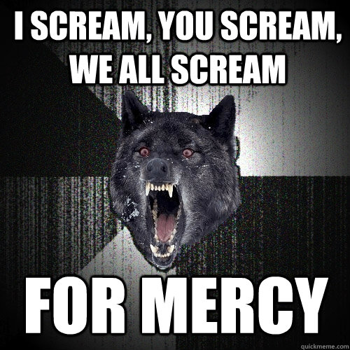 I scream, you scream, we all scream For mercy  Insanity Wolf