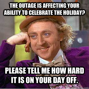 The outage is affecting your ability to celebrate the holiday? Please tell me how hard it is on your day off.  Condescending Wonka