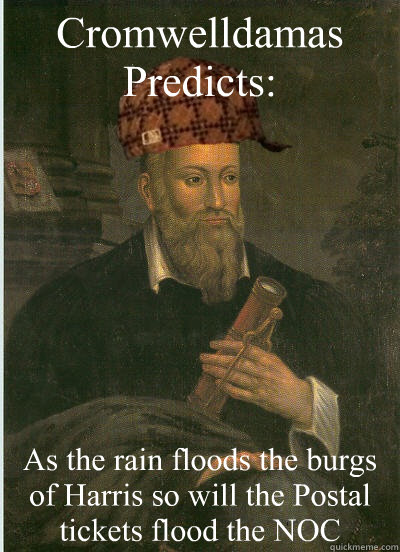 Cromwelldamas
Predicts: As the rain floods the burgs of Harris so will the Postal tickets flood the NOC   Scumbag Nostradamus