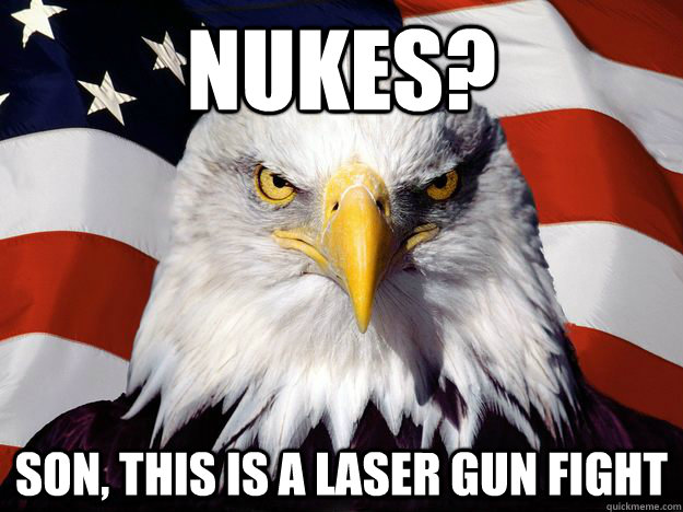 Nukes? Son, this is a laser gun fight  One-up America