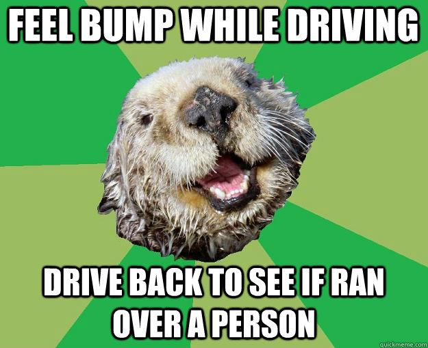 feel bump while driving drive back to see if ran over a person  OCD Otter