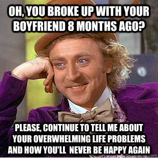 Oh, you broke up with your boyfriend 8 months ago? Please, continue to tell me about your overwhelming life problems and how you'll  never be happy again  Condescending Wonka