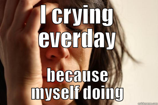 I CRYING EVERDAY BECAUSE MYSELF DOING First World Problems