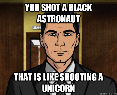 you shot a black astronaut  That is like shooting a unicorn  - you shot a black astronaut  That is like shooting a unicorn   Advice Archer