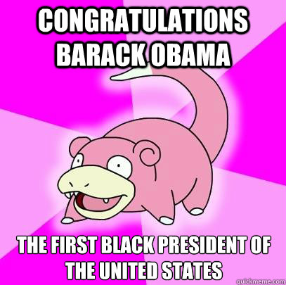 Congratulations Barack Obama the first black president of the united states  Slowpoke
