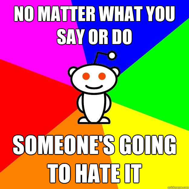no matter what you say or do someone's going to hate it  Reddit Alien