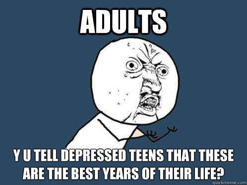 ADULTS y u tell depressed teens that these are the best years of their life?  Y U No