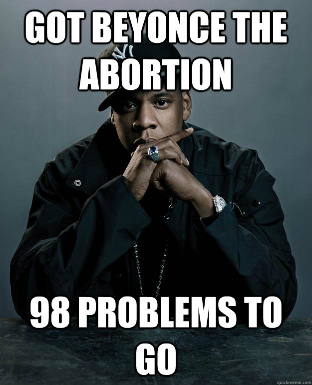 Got beyonce the abortion 98 problems to go  Jay Z Problems