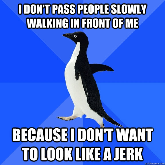 I don't pass people slowly walking in front of me Because I don't want to look like a jerk  Socially Awkward Penguin