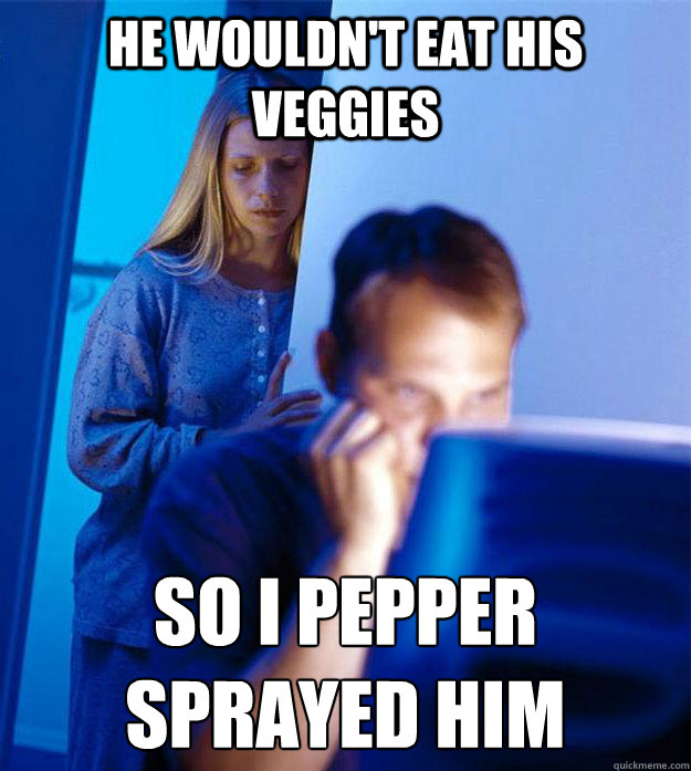 He wouldn't eat his veggies So I pepper sprayed him  Redditors Wife