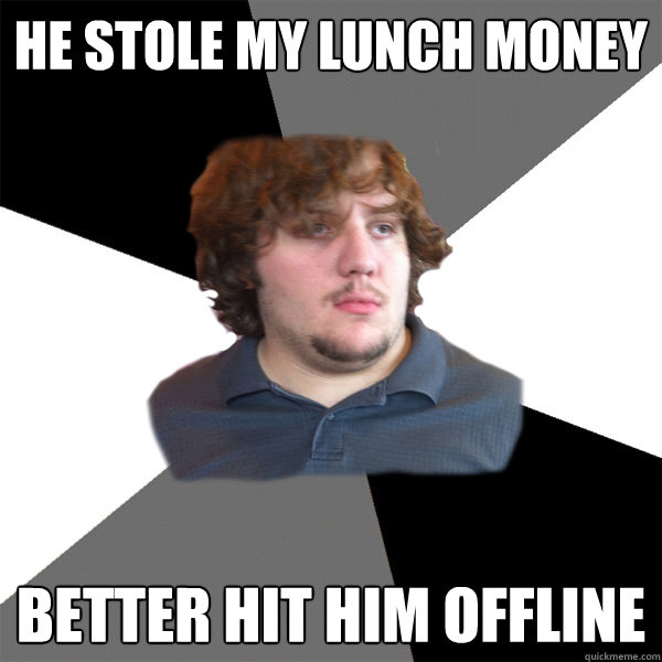 He stole my lunch money Better hit him offline  Family Tech Support Guy
