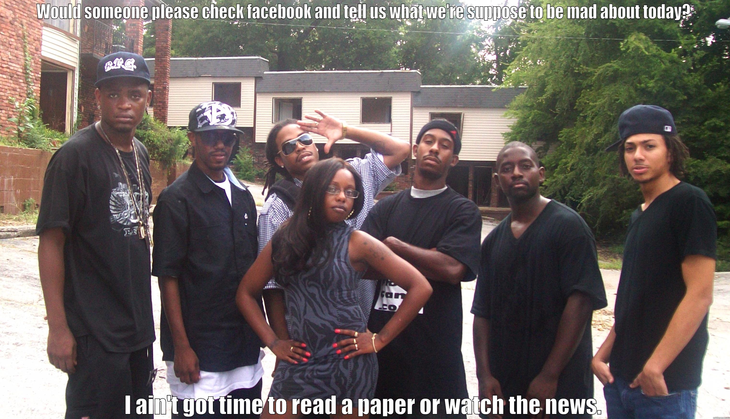 WOULD SOMEONE PLEASE CHECK FACEBOOK AND TELL US WHAT WE'RE SUPPOSE TO BE MAD ABOUT TODAY? I AIN'T GOT TIME TO READ A PAPER OR WATCH THE NEWS. Misc