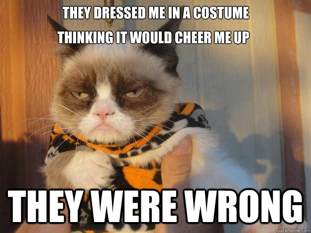They dressed me in a costume 
  they were wrong  thinking it would cheer me up   Grumpy Cat Goes Trick or Treating