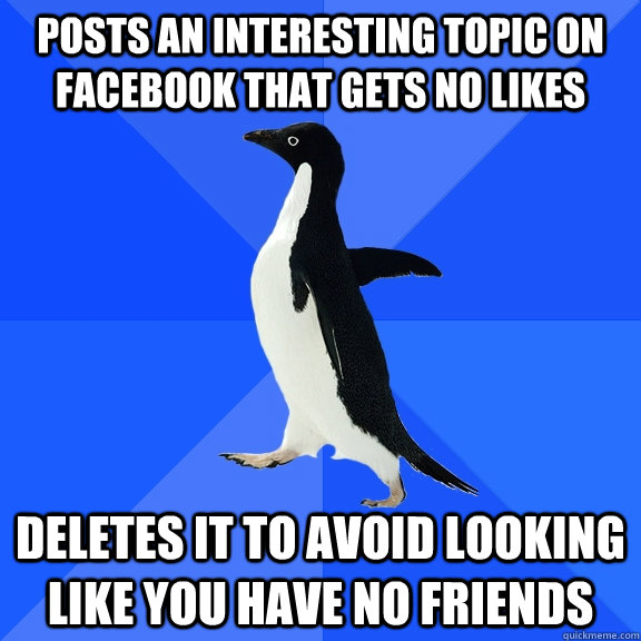 posts an interesting topic on facebook that gets no likes deletes it to avoid looking like you have no friends  Socially Awkward Penguin