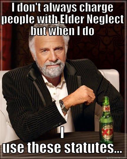 Elder Neglect - I DON'T ALWAYS CHARGE PEOPLE WITH ELDER NEGLECT BUT WHEN I DO I USE THESE STATUTES... The Most Interesting Man In The World