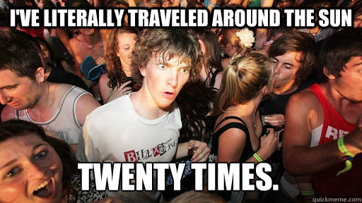 I've literally traveled around the sun twenty times.  Sudden Clarity Clarence