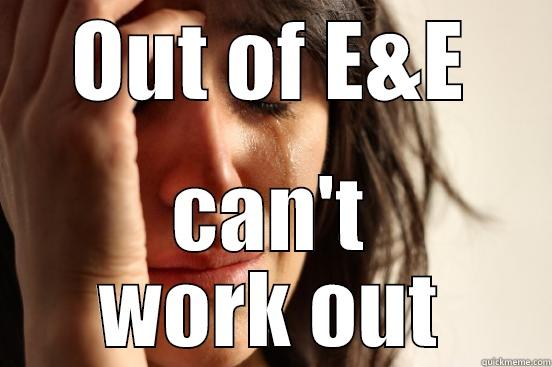 OUT OF E&E CAN'T WORK OUT First World Problems