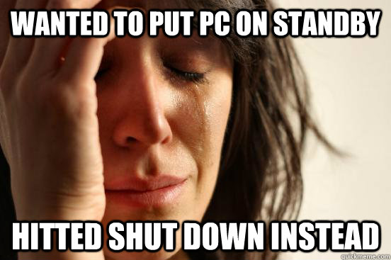 wanted to put pc on standby hitted shut down instead  First World Problems