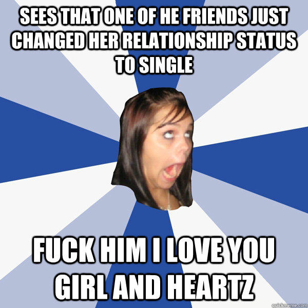 sees that one of he friends just changed her relationship status to single fuck him i love you girl and heartz  Annoying Facebook Girl