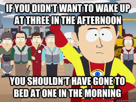 If you didn't want to wake up at three in the afternoon you shouldn't have gone to bed at one in the morning  Captain Hindsight