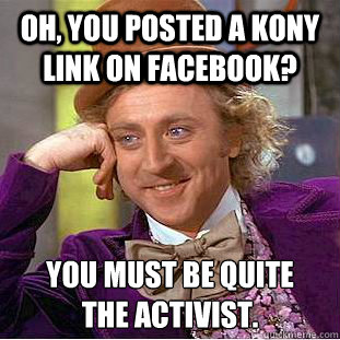 Oh, you posted a Kony link on Facebook? You must be quite 
the activist.  Condescending Wonka