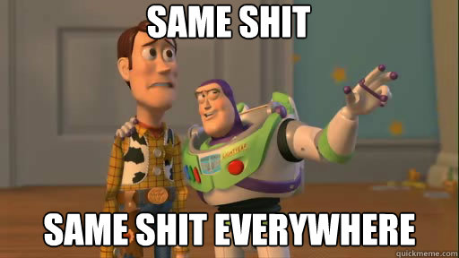 Same shit Same shit everywhere  Everywhere