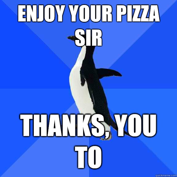 Enjoy your pizza sir Thanks, you to  Socially Awkward Penguin