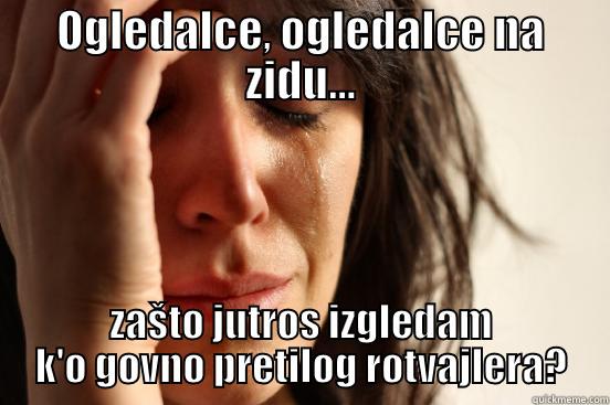 OGLEDALCE, OGLEDALCE NA ZIDU... ZAŠTO JUTROS IZGLEDAM K'O GOVNO PRETILOG ROTVAJLERA? First World Problems