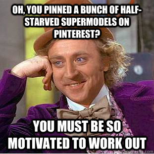 Oh, you pinned a bunch of half-starved supermodels on Pinterest? You must be so motivated to work out  Condescending Wonka