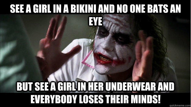 See a girl in a bikini and no one bats an eye But see a girl in her underwear and everybody loses their minds!  Joker Mind Loss
