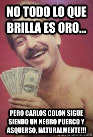 No todo lo que brilla es oro... pero carlos colon sigue siendo un negro puerco y asquerso, naturalmente!!!  