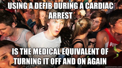 using a defib during a cardiac arrest is the medical equivalent of turning it off and on again  - using a defib during a cardiac arrest is the medical equivalent of turning it off and on again   Sudden Clarity Clarence