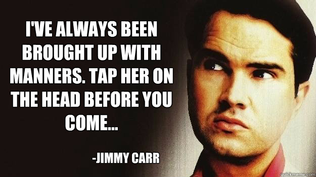 I've always been brought up with manners. Tap her on the head before you come... -Jimmy Carr  