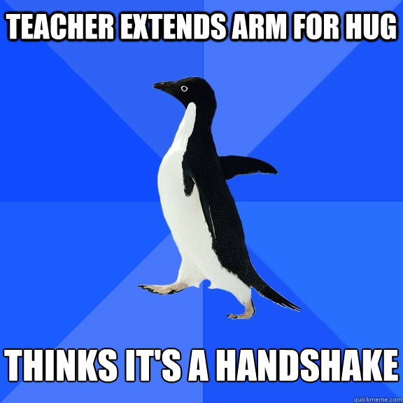 Teacher extends arm for hug   Thinks it's a handshake  Socially Awkward Penguin