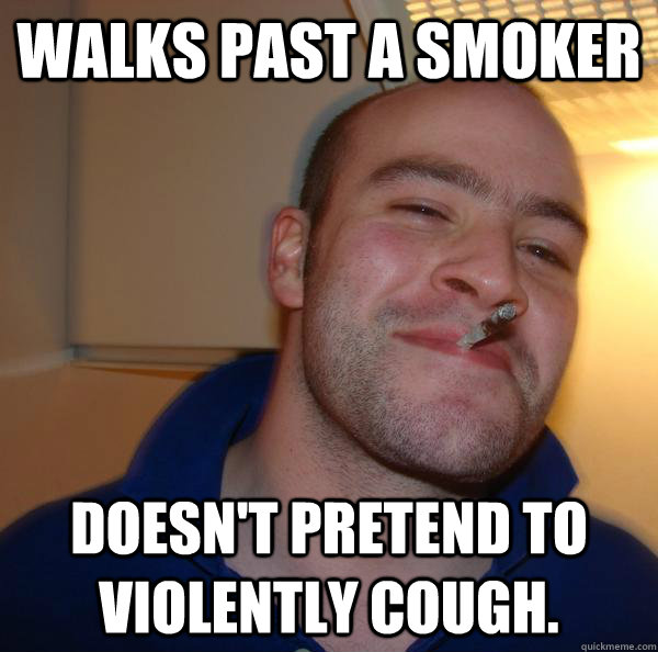 Walks past a smoker Doesn't pretend to violently cough. - Walks past a smoker Doesn't pretend to violently cough.  Misc