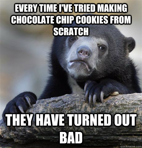 Every time i've tried making chocolate chip cookies from scratch they have turned out bad  Confession Bear
