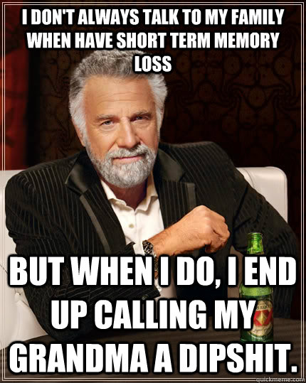 I don't always talk to my family when have short term memory loss but when I do, i end up calling my grandma a dipshit.  The Most Interesting Man In The World
