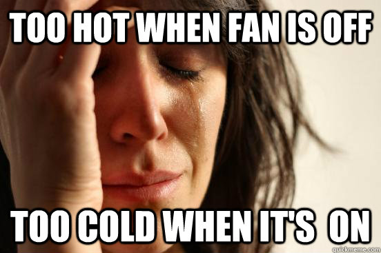 too hot when fan is off too cold when it's  on  First World Problems