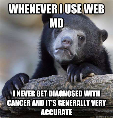 Whenever i use web md i never get diagnosed with cancer and it's generally very accurate  Confession Bear