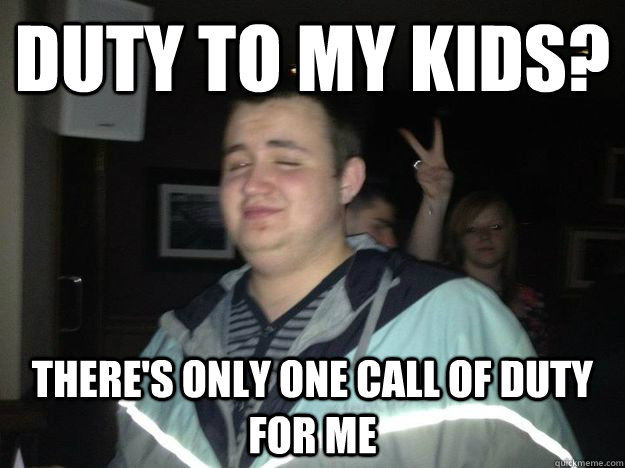 Duty to my kids? There's only one call of duty for me - Duty to my kids? There's only one call of duty for me  scumbag teenage dad